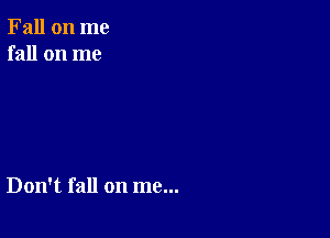 Fall on me
fall on me

Don't fall on me...