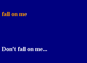 fall on me

Don't fall on me...