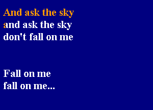 And ask the sky
and ask the sky
don't fall on me

Fall on me
fall on me...