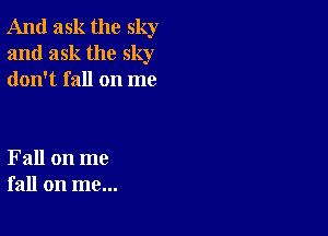 And ask the sky
and ask the sky
don't fall on me

Fall on me
fall on me...