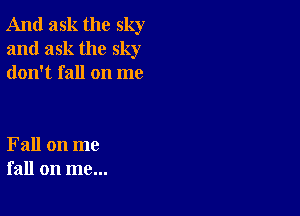 And ask the sky
and ask the sky
don't fall on me

Fall on me
fall on me...