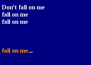 Don't fall on me
fall on me
fall on me

fall on me...