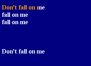 Don't fall on me
fall on me
fall on me

Don't fall on me