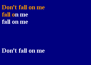 Don't fall on me
fall on me
fall on me

Don't fall on me