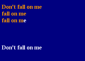 Don't fall on me
fall on me
fall on me

Don't fall on me