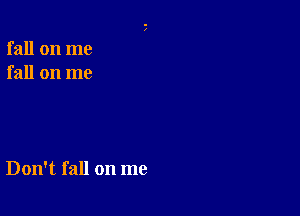 fall on me
fall on me

Don't fall on me