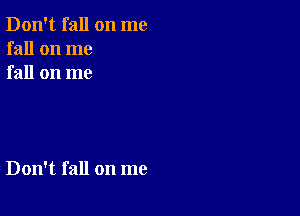 Don't fall on me
fall on me
fall on me

Don't fall on me