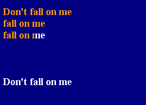 Don't fall on me
fall on me
fall on me

Don't fall on me