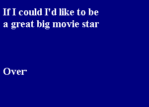 If I could I'd like to be
a great big movie star