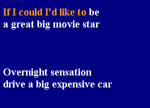 If I could I'd like to be
a great big movie star

Overnight sensation
drive a big expensive car