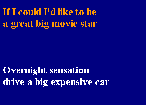 If I could I'd like to be
a great big movie star

Overnight sensation
drive a big expensive car