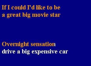 If I could I'd like to be
a great big movie star

Overnight sensation
drive a big expensive car