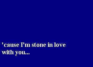 'cause I'm stone in love
with you...