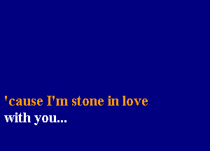 'cause I'm stone in love
with you...