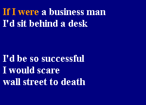 If I were a business man
I'd sit behind a desk

I'd be so successful
I would scare
wall street to death