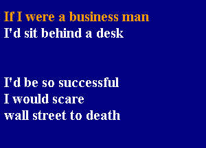 If I were a business man
I'd sit behind a desk

I'd be so successful
I would scare
wall street to death