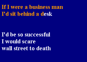 If I were a business man
I'd sit behind a desk

I'd be so successful
I would scare
wall street to death