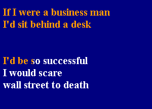 If I were a business man
I'd sit behind a desk

I'd be so successful
I would scare
wall street to death