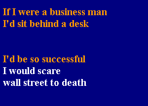 If I were a business man
I'd sit behind a desk

I'd be so successful
I would scare
wall street to death