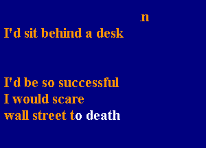 I'd sit behind a desk

I'd be so successful
I would scare
wall street to death