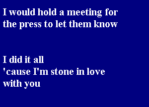 I would hold a meeting for
the press to let them know

I did it all
'cause I'm stone in love
with you