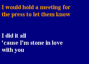 I would hold a meeting for
the press to let them know

I did it all
'cause I'm stone in love
with you