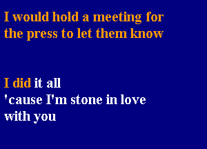 I would hold a meeting for
the press to let them know

I did it all
'cause I'm stone in love
with you