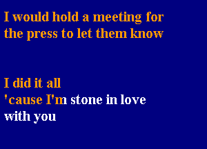 I would hold a meeting for
the press to let them know

I did it all
'cause I'm stone in love
with you