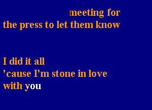 meeting for
the press to let them know

I did it all
'cause I'm stone in love
with you