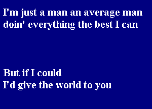 I'm just a man an average man
doin' everything the best I can

But if I could
I'd give the world to you