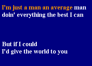 I'm just a man an average man
doin' everything the best I can

But if I could
I'd give the world to you