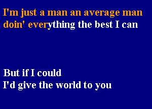 I'm just a man an average man
doin' everything the best I can

But if I could
I'd give the world to you