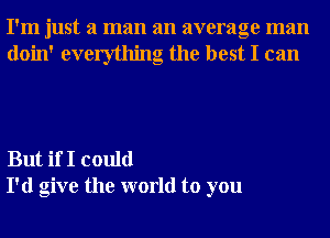 I'm just a man an average man
doin' everything the best I can

But if I could
I'd give the world to you