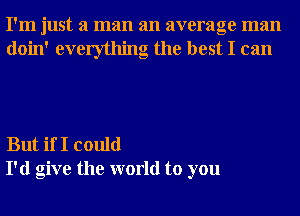 I'm just a man an average man
doin' everything the best I can

But if I could
I'd give the world to you