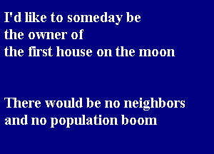 I'd like to someday be
the owner of
the flrst house on the moon

There would be no neighbors
and no population boom