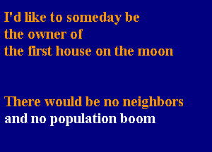 I'd like to someday be
the owner of
the flrst house on the moon

There would be no neighbors
and no population boom