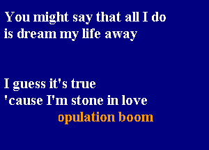 You might say that all I do
is dream my life away

I guess it's true
'cause I'm stone in love
opulation boom