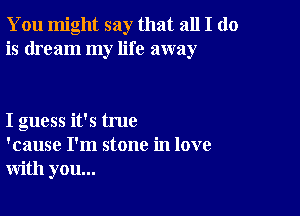 You might say that all I do
is dream my life away

I guess it's true
'cause I'm stone in love
with you...