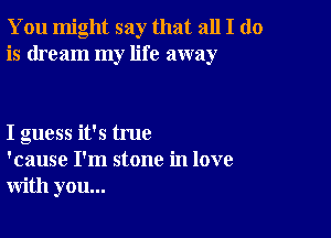 You might say that all I do
is dream my life away

I guess it's true
'cause I'm stone in love
with you...