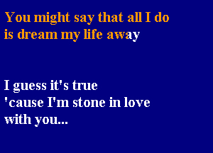 You might say that all I do
is dream my life away

I guess it's true
'cause I'm stone in love
with you...