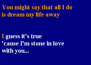 You might say that all I do
is dream my life away

I guess it's true
'cause I'm stone in love
with you...