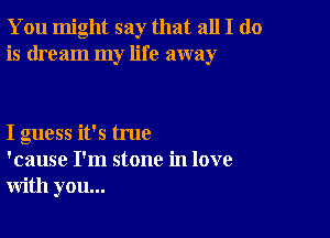 You might say that all I do
is dream my life away

I guess it's true
'cause I'm stone in love
with you...