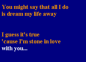 You might say that all I do
is dream my life away

I guess it's true
'cause I'm stone in love
with you...