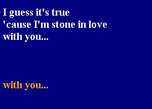 I guess it's true
'cause I'm stone in love
with you...

with you...