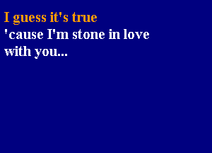 I guess it's true
'cause I'm stone in love
with you...