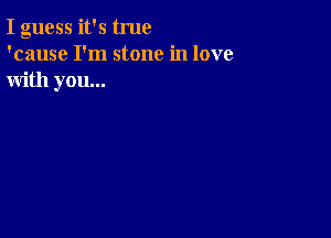 I guess it's true
'cause I'm stone in love
with you...