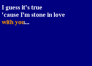 I guess it's true
'cause I'm stone in love
with you...