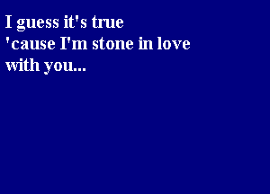 I guess it's true
'cause I'm stone in love
with you...