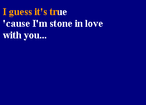 I guess it's true
'cause I'm stone in love
with you...