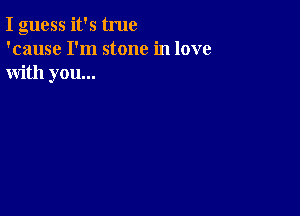 I guess it's true
'cause I'm stone in love
with you...